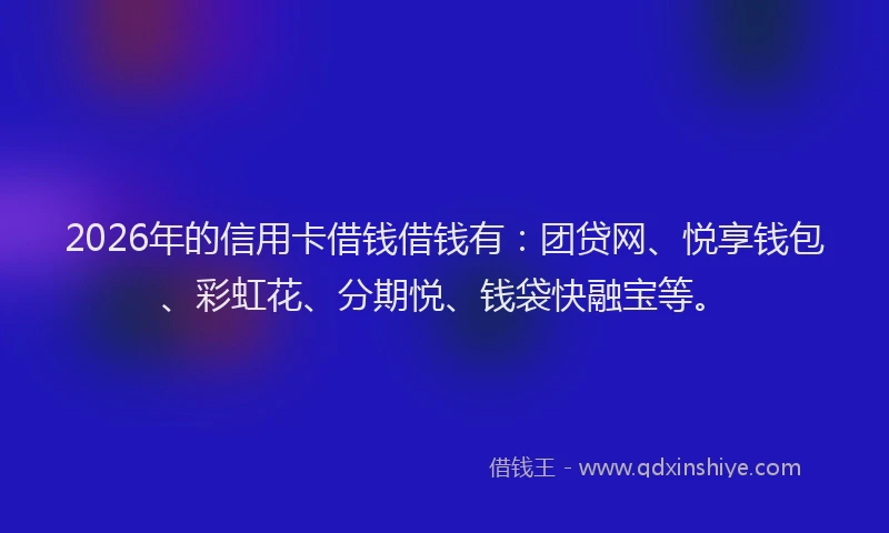 2026年的信用卡借钱借钱有：团贷网、悦享钱包、彩虹花、分期悦、钱袋快融宝等。