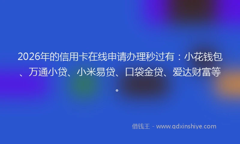 2026年的信用卡在线申请办理秒过有：小花钱包、万通小贷、小米易贷、口袋金贷、爱达财富等。