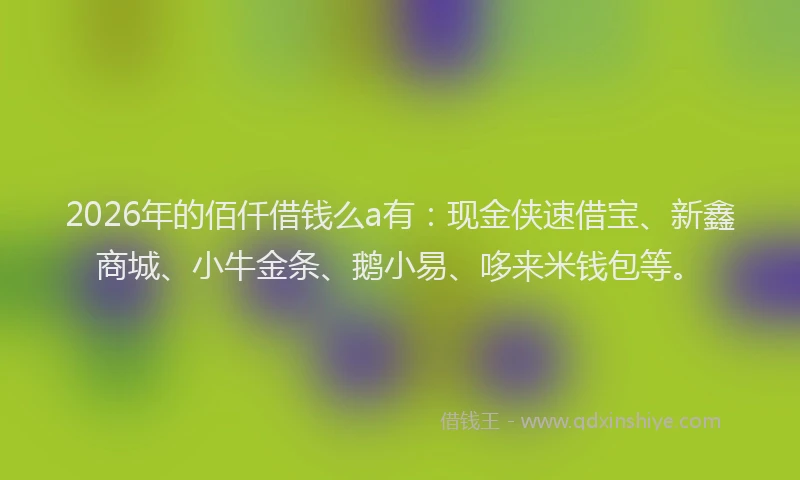 2026年的佰仟借钱么a有：现金侠速借宝、新鑫商城、小牛金条、鹅小易、哆来米钱包等。