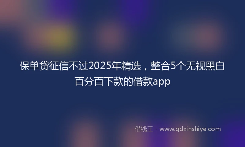 保单贷征信不过2025年精选，整合5个无视黑白百分百下款的借款app