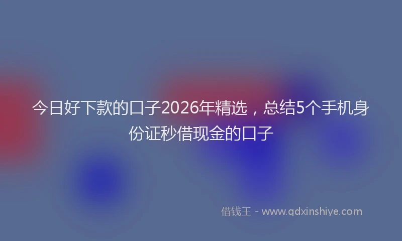 今日好下款的口子2026年精选，总结5个手机身份证秒借现金的口子