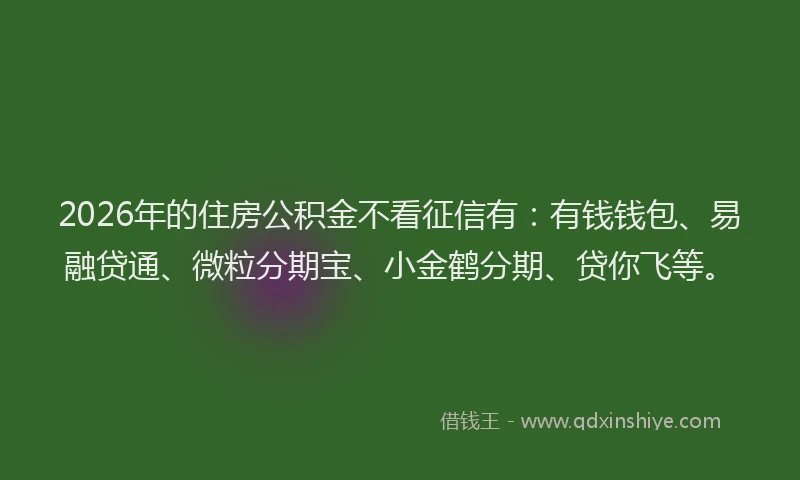 2026年的住房公积金不看征信有：有钱钱包、易融贷通、微粒分期宝、小金鹤分期、贷你飞等。
