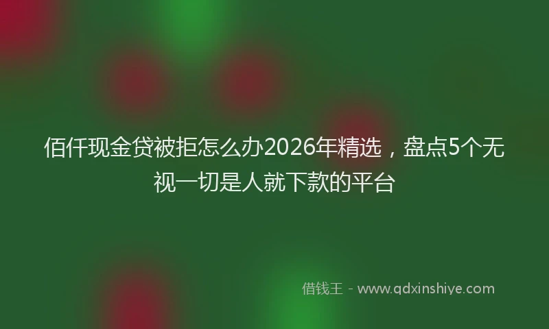 佰仟现金贷被拒怎么办2026年精选，盘点5个无视一切是人就下款的平台