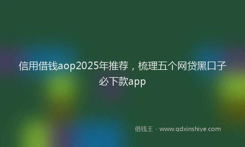 信用借钱aop2025年推荐，梳理五个网贷黑口子必下款app