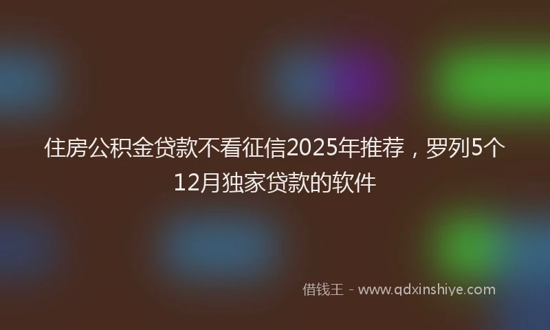 住房公积金贷款不看征信2025年推荐，罗列5个12月独家贷款的软件
