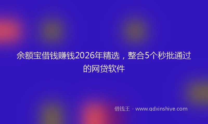 余额宝借钱赚钱2026年精选，整合5个秒批通过的网贷软件