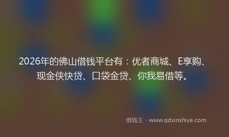 2026年的佛山借钱平台有：优者商城、E享购、现金侠快贷、口袋金贷、你我易借等。