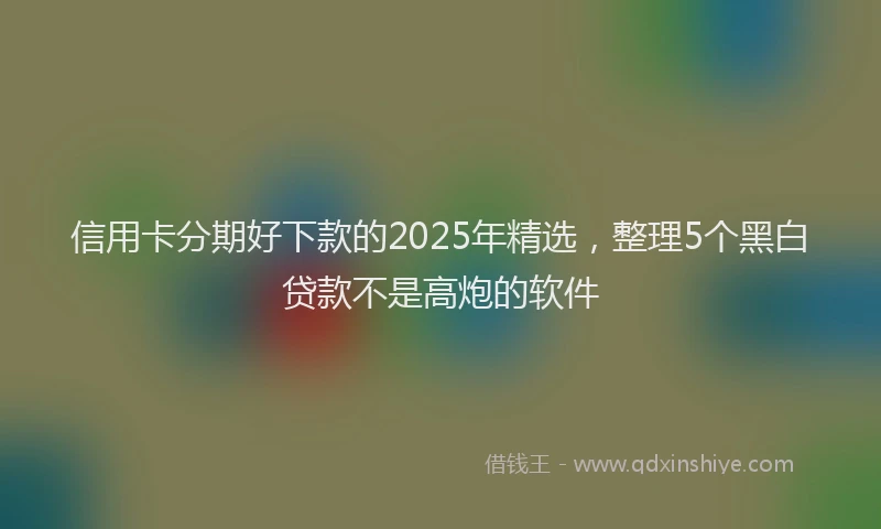 信用卡分期好下款的2025年精选，整理5个黑白贷款不是高炮的软件
