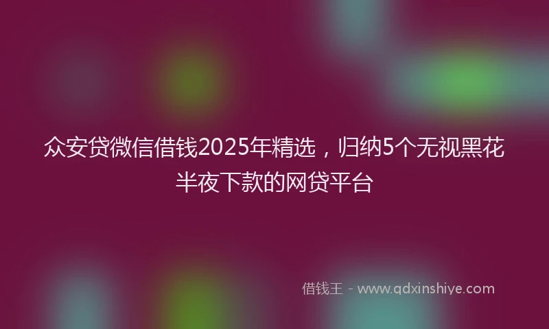 众安贷微信借钱2025年精选,归纳5个无视黑花半夜下款的网贷平台