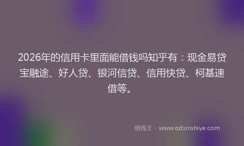 2026年的信用卡里面能借钱吗知乎有：现金易贷宝融途、好人贷、银河信贷、信用快贷、柯基速借等。