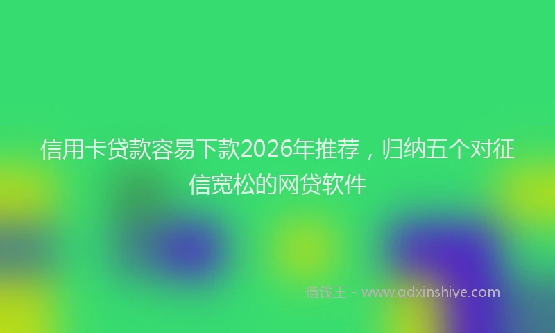 信用卡贷款容易下款2026年推荐，归纳五个对征信宽松的网贷软件