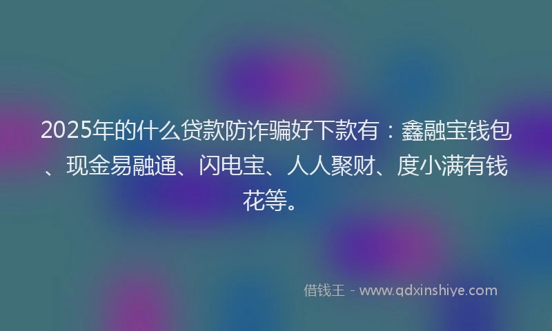2025年的什么贷款防诈骗好下款有：鑫融宝钱包、现金易融通、闪电宝、人人聚财、度小满有钱花等。