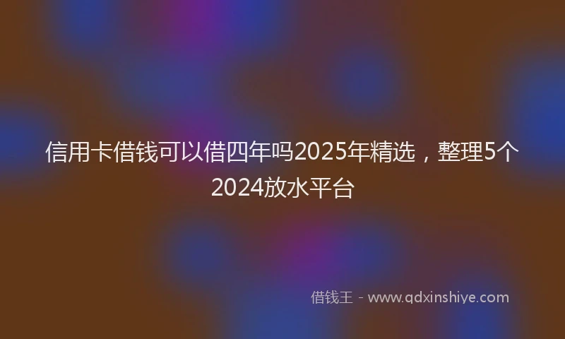 信用卡借钱可以借四年吗2025年精选，整理5个2024放水平台