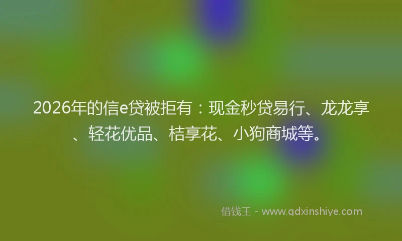 2026年的信e贷被拒有:现金秒贷易行、龙龙享、轻花优品、桔享花、小狗商城等。