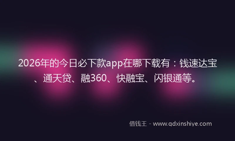 2026年的今日必下款app在哪下载有：钱速达宝、通天贷、融360、快融宝、闪银通等。