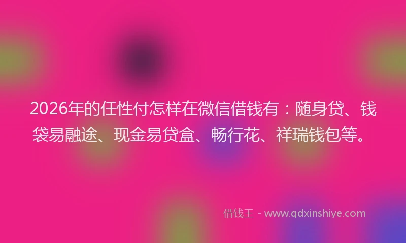 2026年的任性付怎样在微信借钱有：随身贷、钱袋易融途、现金易贷盒、畅行花、祥瑞钱包等。