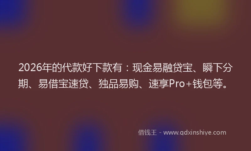 2026年的代款好下款有：现金易融贷宝、瞬下分期、易借宝速贷、独品易购、速享Pro+钱包等。