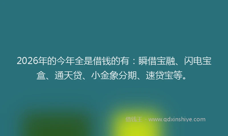 2026年的今年全是借钱的有:瞬借宝融、闪电宝盒、通天贷、小金象分期、速贷宝等。