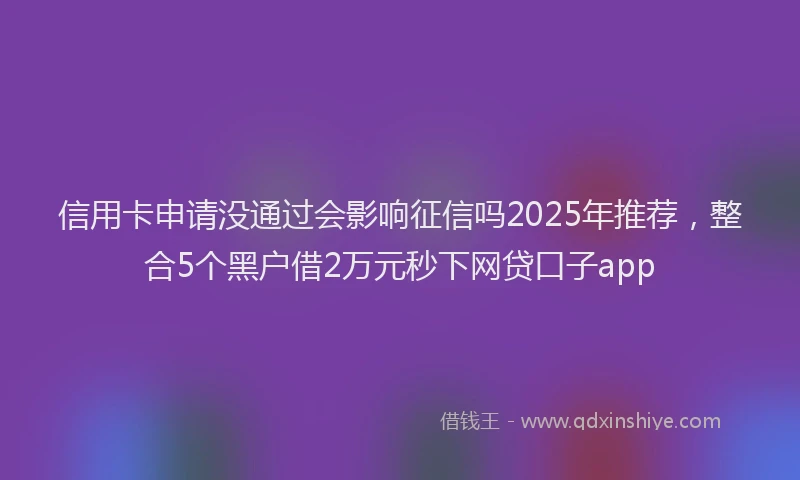 信用卡申请没通过会影响征信吗2025年推荐，整合5个黑户借2万元秒下网贷口子app