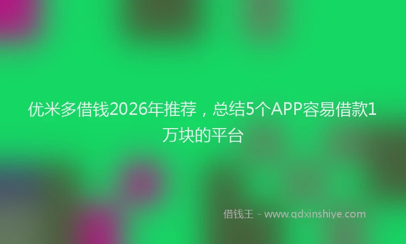优米多借钱2026年推荐，总结5个APP容易借款1万块的平台