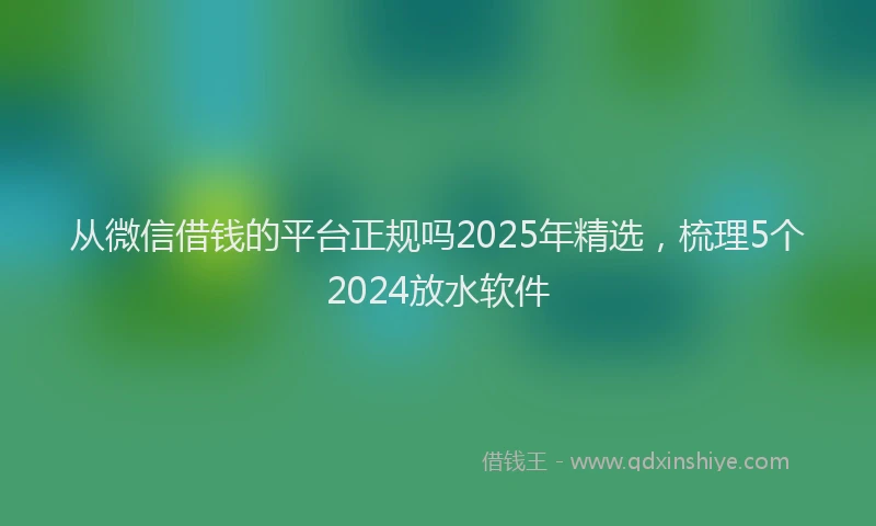 从微信借钱的平台正规吗2025年精选，梳理5个2024放水软件