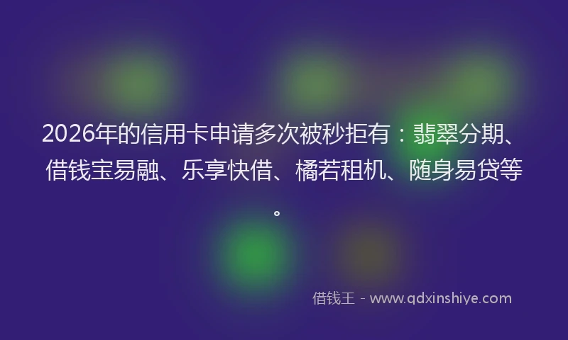 2026年的信用卡申请多次被秒拒有：翡翠分期、借钱宝易融、乐享快借、橘若租机、随身易贷等。