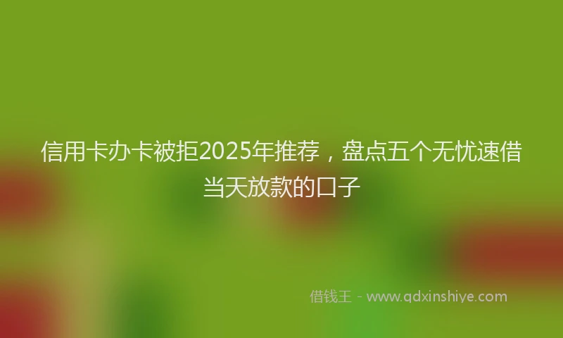 信用卡办卡被拒2025年推荐，盘点五个无忧速借当天放款的口子