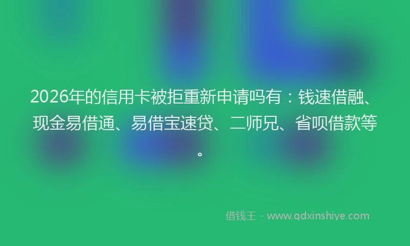 2026年的信用卡被拒重新申请吗有：钱速借融、现金易借通、易借宝速贷、二师兄、省呗借款等。