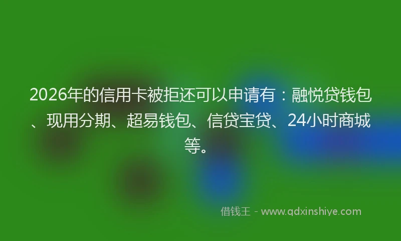 2026年的信用卡被拒还可以申请有：融悦贷钱包、现用分期、超易钱包、信贷宝贷、24小时商城等。