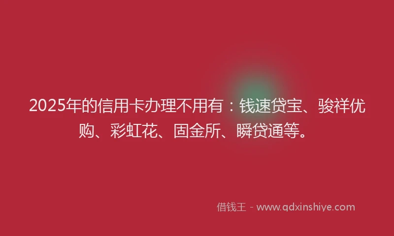 2025年的信用卡办理不用有：钱速贷宝、骏祥优购、彩虹花、固金所、瞬贷通等。