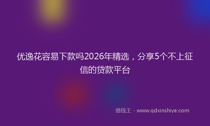 优逸花容易下款吗2026年精选，分享5个不上征信的贷款平台