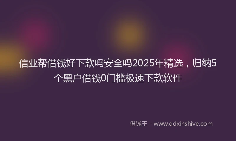 信业帮借钱好下款吗安全吗2025年精选，归纳5个黑户借钱0门槛极速下款软件