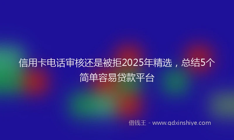 信用卡电话审核还是被拒2025年精选，总结5个简单容易贷款平台