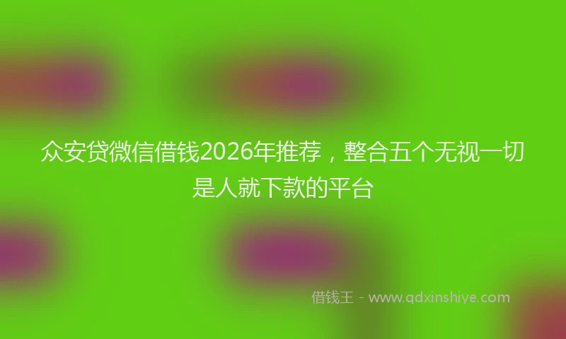 众安贷微信借钱2026年推荐，整合五个无视一切是人就下款的平台