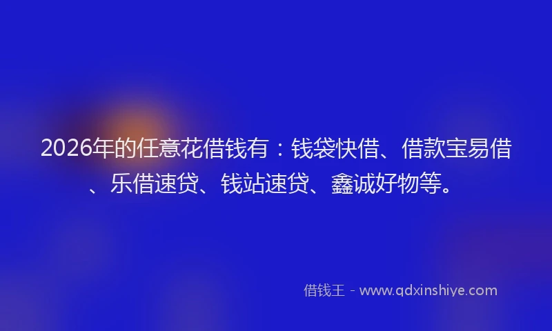 2026年的任意花借钱有:钱袋快借、借款宝易借、乐借速贷、钱站速贷、鑫诚好物等。