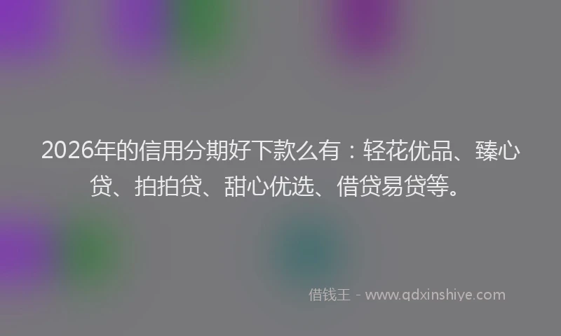 2026年的信用分期好下款么有：轻花优品、臻心贷、拍拍贷、甜心优选、借贷易贷等。