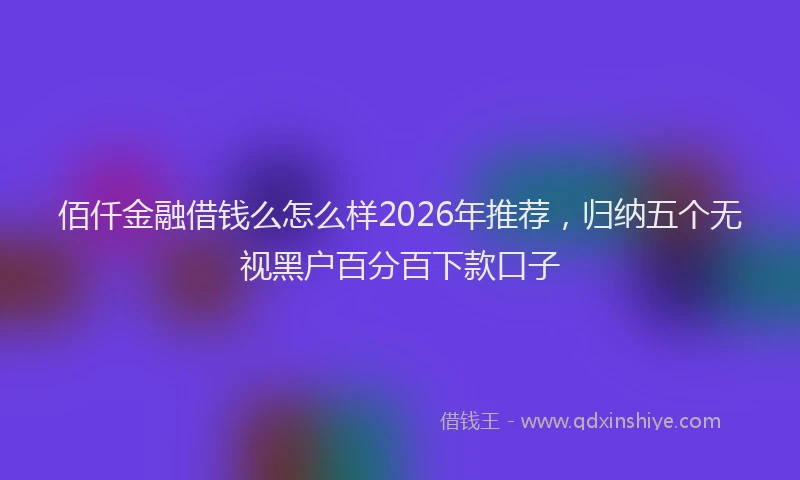 佰仟金融借钱么怎么样2026年推荐，归纳五个无视黑户百分百下款口子