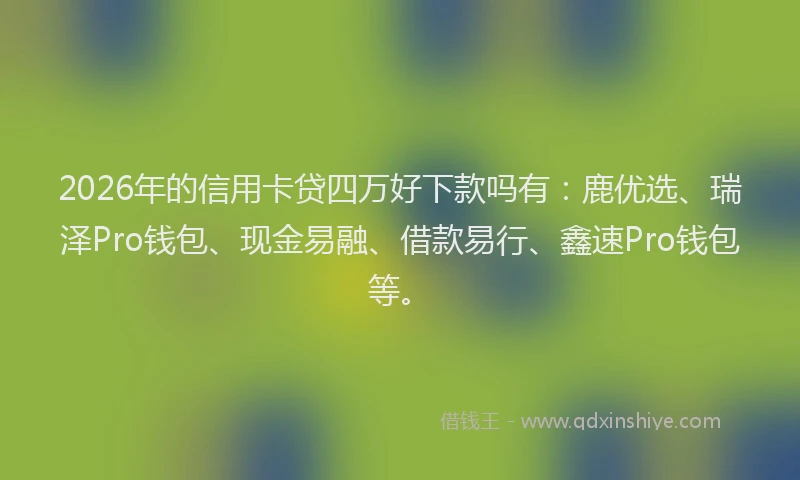 2026年的信用卡贷四万好下款吗有：鹿优选、瑞泽Pro钱包、现金易融、借款易行、鑫速Pro钱包等。