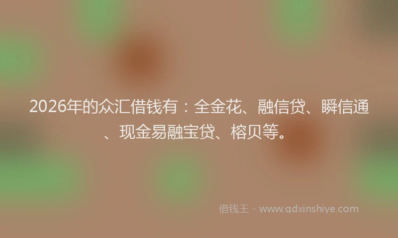 2026年的众汇借钱有：全金花、融信贷、瞬信通、现金易融宝贷、榕贝等。