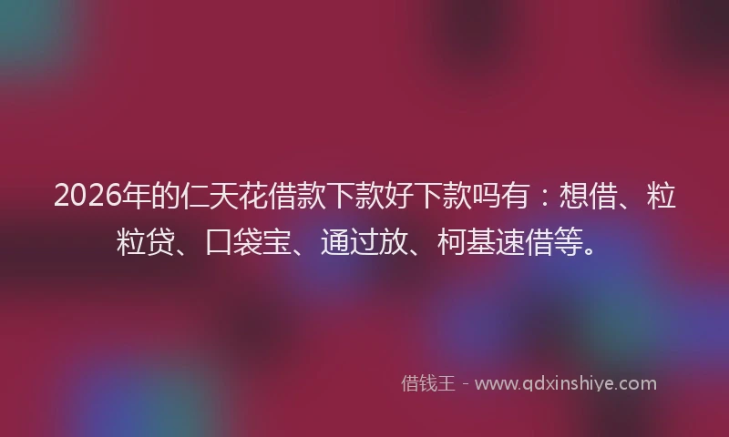 2026年的仁天花借款下款好下款吗有：想借、粒粒贷、口袋宝、通过放、柯基速借等。