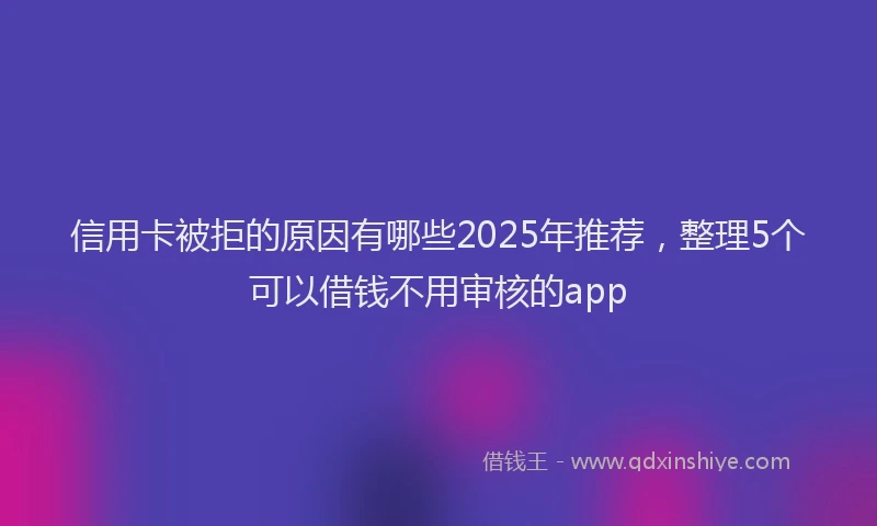 信用卡被拒的原因有哪些2025年推荐，整理5个可以借钱不用审核的app