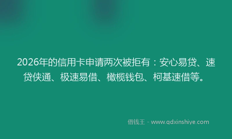 2026年的信用卡申请两次被拒有：安心易贷、速贷侠通、极速易借、橄榄钱包、柯基速借等。