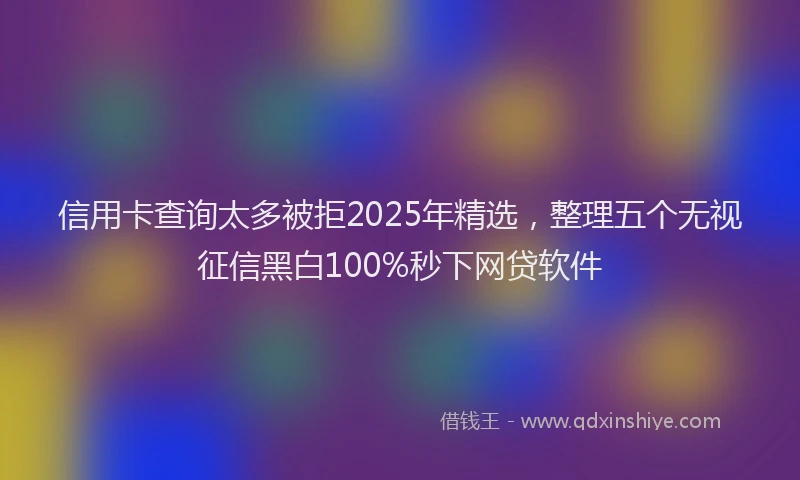 信用卡查询太多被拒2025年精选，整理五个无视征信黑白100%秒下网贷软件