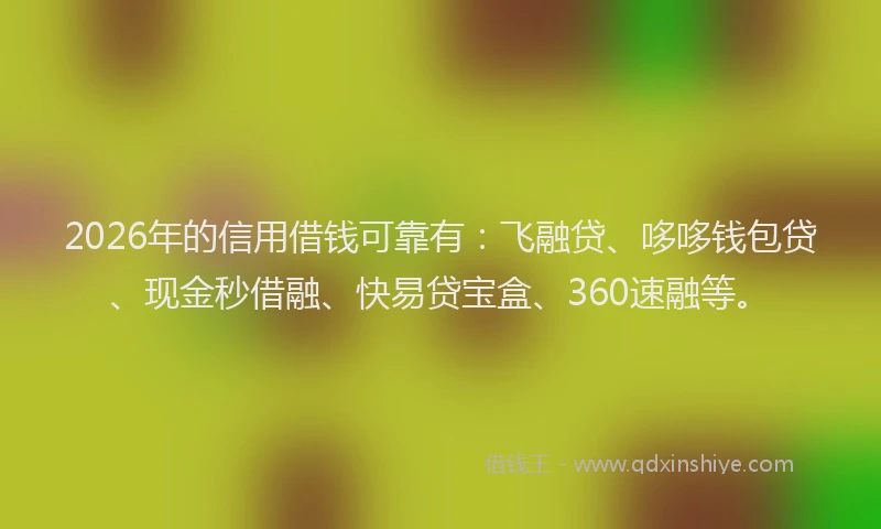 2026年的信用借钱可靠有:飞融贷、哆哆钱包贷、现金秒借融、快易贷宝盒、360速融等。