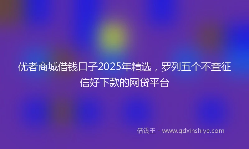 优者商城借钱口子2025年精选，罗列五个不查征信好下款的网贷平台