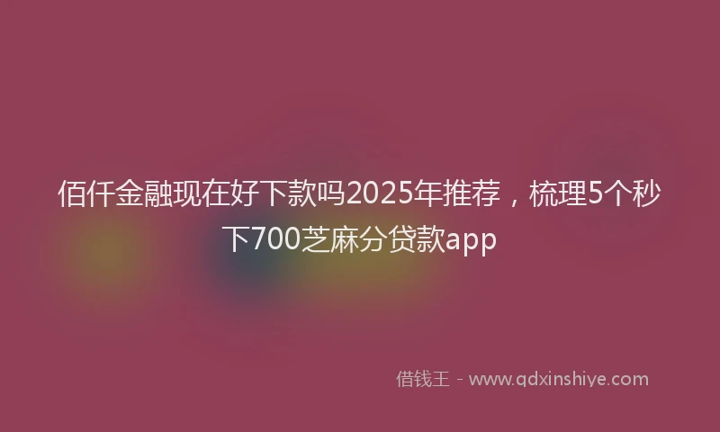 佰仟金融现在好下款吗2025年推荐，梳理5个秒下700芝麻分贷款app
