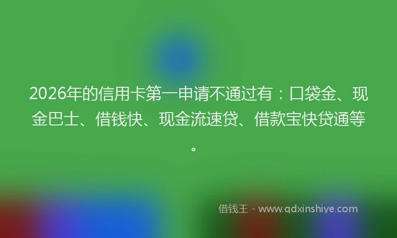 2026年的信用卡第一申请不通过有：口袋金、现金巴士、借钱快、现金流速贷、借款宝快贷通等。