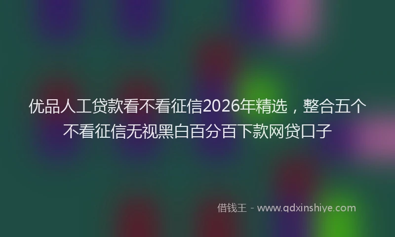 优品人工贷款看不看征信2026年精选，整合五个不看征信无视黑白百分百下款网贷口子