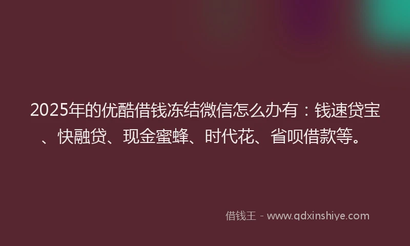 2025年的优酷借钱冻结微信怎么办有：钱速贷宝、快融贷、现金蜜蜂、时代花、省呗借款等。