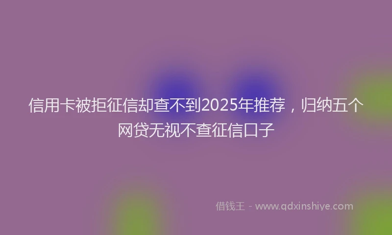 信用卡被拒征信却查不到2025年推荐，归纳五个网贷无视不查征信口子